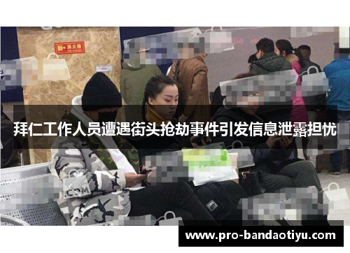 拜仁工作人员遭遇街头抢劫事件引发信息泄露担忧